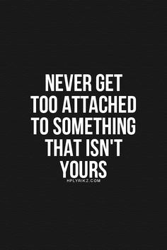 Attach yourself to nothing. Never get too attached anyone, someone ...