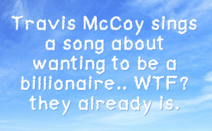 Travis McCoy sings a song about wanting to be a billionaire.. WTF ...