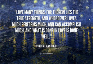Love many things, for therein lies the true strength, and ...