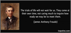 The trials of life will not wait for us. They come at their own time ...