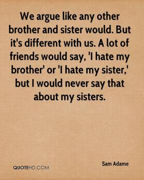 We argue like any other brother and sister would. But it's different ...