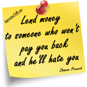 Lend money to someone who won’t pay you back and he’ll hate you