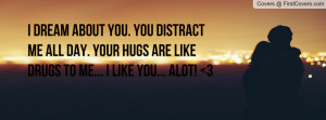 dream about you. You distract me all day. Your hugs are like drugs ...