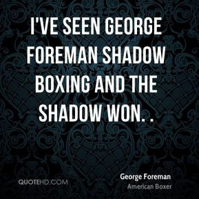 George Foreman - I've seen George Foreman shadow boxing and the shadow ...