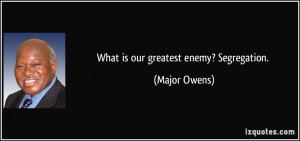 What is our greatest enemy? Segregation. - Major Owens