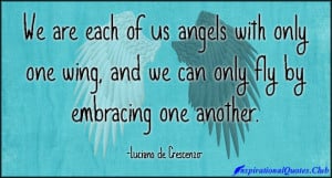 We are each of us angels with only one wing, and we can only fly by ...