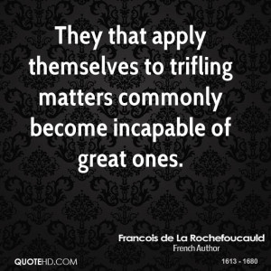 They that apply themselves to trifling matters commonly become ...