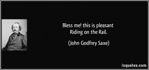 Bless me! this is pleasant Riding on the Rail. - John Godfrey Saxe