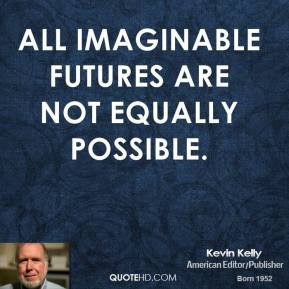 All imaginable futures are not equally possible. - Kevin Kelly