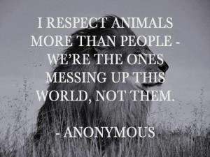 ... animals more than people we're the ones messing up this world not them