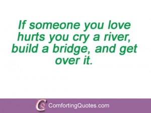 If someone you love hurts you cry a river, build a bridge, and get ...