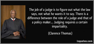 ... policy maker.... Judging requires a certain impartiality. - Clarence