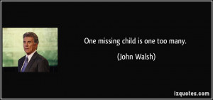 One missing child is one too many. - John Walsh
