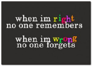 When I'm right, no one remembers. When I'm wrong, no one forgets.