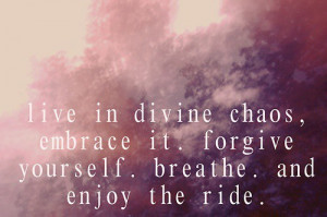 Live in divine chaos, embrace it.forgive yourself.breathe and enjoy ...