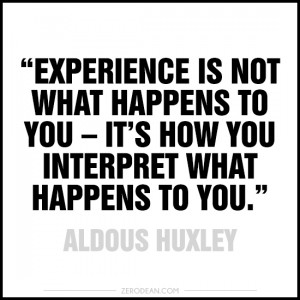 ... it’s how you interpret what happens to you.” — Aldous Huxley