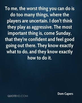Dom Capers - To me, the worst thing you can do is do too many things ...