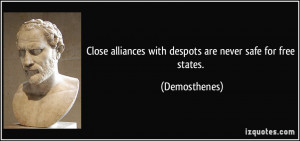 ... alliances with despots are never safe for free states. - Demosthenes
