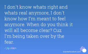 don't know whats right and whats real anymore, I don't know how I'm ...