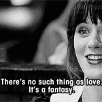 There’s no such thing as love. It’s a fantasy.