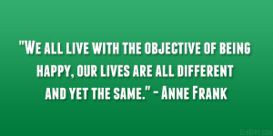 ... happy, our lives are all different and yet the same.” – Anne Frank