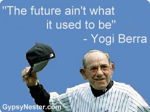 The future ain't what it used to be -Yogi Berra