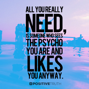 ... who sees the psycho you are and likes you anyway. – Positive Truth