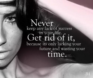 Never keep any lack of success in your life. Get rid of it, because ...