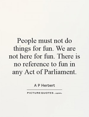 People must not do things for fun. We are not here for fun. There is ...