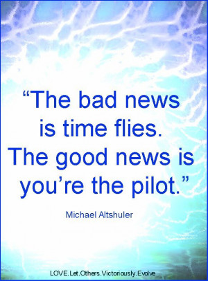 The bad news is time flies. The good news is you are the pilot ...