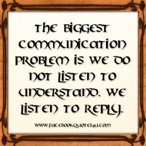 ... communication problem is we do not listen to understand we listen to
