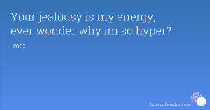 Your jealousy is my energy, ever wonder why im so hyper?