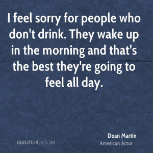 feel sorry for people who don't drink. They wake up in the morning ...