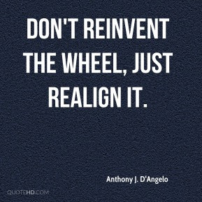 Anthony J. D'Angelo - Don't reinvent the wheel, just realign it.