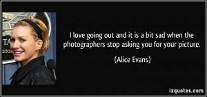 ... when the photographers stop asking you for your picture. - Alice Evans