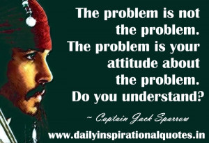 ... attitude about the problem. Do you understand? ~ Captain Jack Sparrow