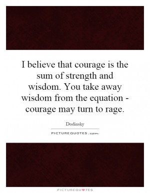 that courage is the sum of strength and wisdom. You take away wisdom ...