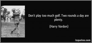 Don't play too much golf. Two rounds a day are plenty. - Harry Vardon