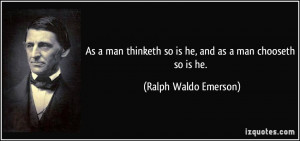 As a man thinketh so is he, and as a man chooseth so is he. - Ralph ...