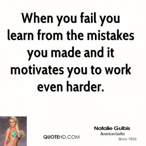 When you fail you learn from the mistakes you made and it motivates ...