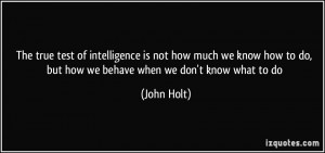 ... how to do, but how we behave when we don't know what to do - John Holt