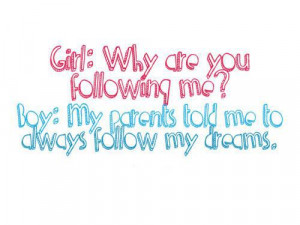 ... told me to always follow my dreams, thats why I am following you