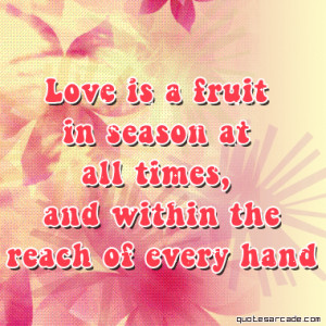Love is a fruit in season at all times and within the reach.