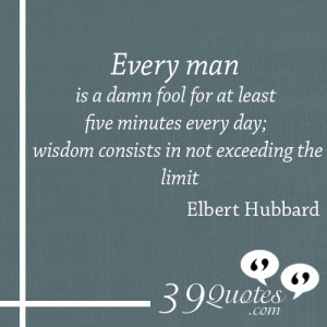 Every man is a damn fool for at least five minutes every day; wisdom