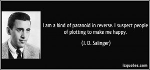 ... suspect people of plotting to make me happy. - J. D. Salinger