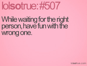 While waiting for the right person, have fun with the wrong one.