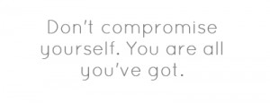 Don't compromise yourself. You are all you've got.