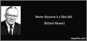 Neuter discourse is a false idol. - Richard Weaver