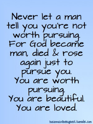 Never let a man tell you you're not worth pursuing.