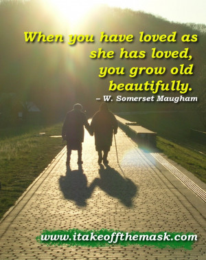When you have loved as she has loved, you grow old beautifully. – W ...
